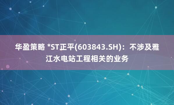 华盈策略 *ST正平(603843.SH)：不涉及雅江水电站工程相关的业务