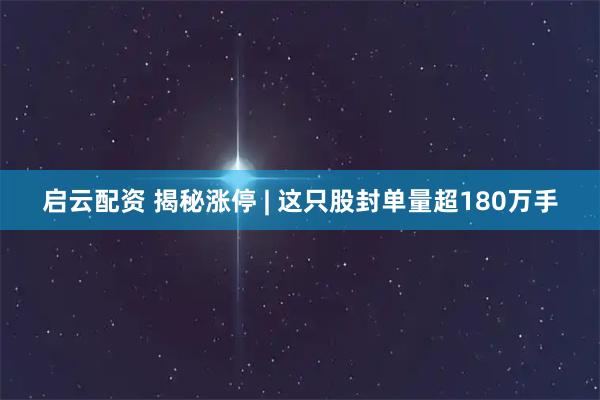 启云配资 揭秘涨停 | 这只股封单量超180万手