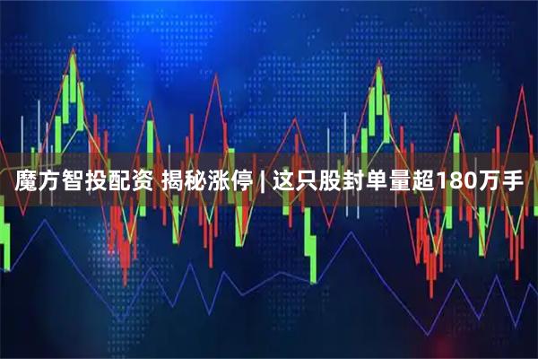 魔方智投配资 揭秘涨停 | 这只股封单量超180万手