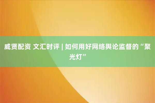 威贤配资 文汇时评 | 如何用好网络舆论监督的“聚光灯”
