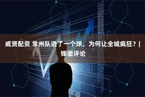 威贤配资 常州队进了一个球，为何让全城疯狂？| 锋面评论