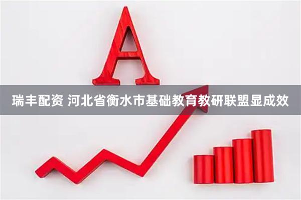 瑞丰配资 河北省衡水市基础教育教研联盟显成效