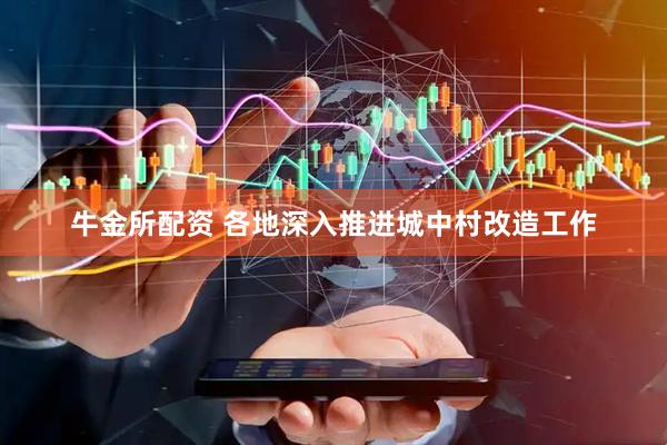 牛金所配资 各地深入推进城中村改造工作