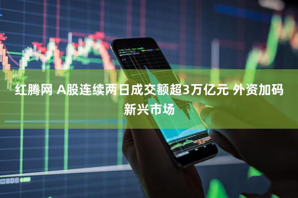 红腾网 A股连续两日成交额超3万亿元 外资加码新兴市场