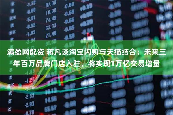 满盈网配资 蒋凡谈淘宝闪购与天猫结合：未来三年百万品牌门店入驻，将实现1万亿交易增量