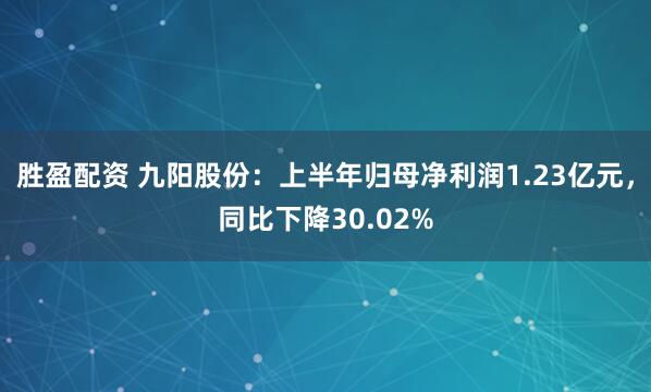 胜盈配资 九阳股份：上半年归母净利润1.23亿元，同比下降30.02%