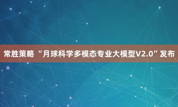 常胜策略 “月球科学多模态专业大模型V2.0”发布