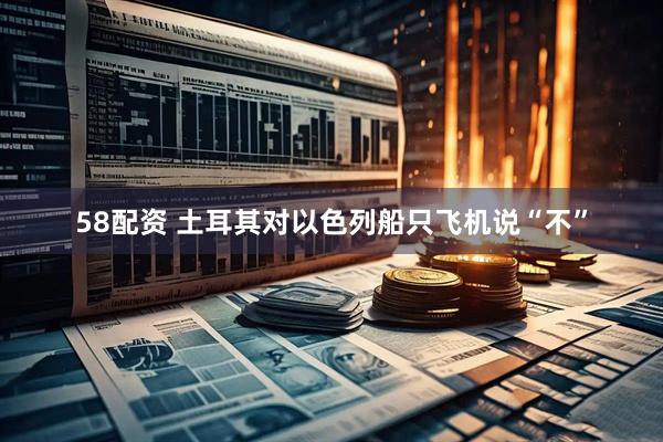 58配资 土耳其对以色列船只飞机说“不”