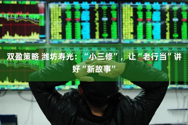 双盈策略 潍坊寿光：“小三修”，让“老行当”讲好“新故事”