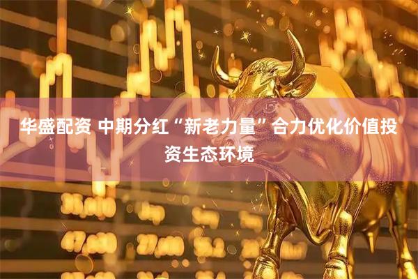 华盛配资 中期分红“新老力量”合力优化价值投资生态环境