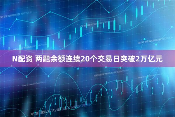 N配资 两融余额连续20个交易日突破2万亿元