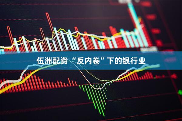 伍洲配资 “反内卷”下的银行业