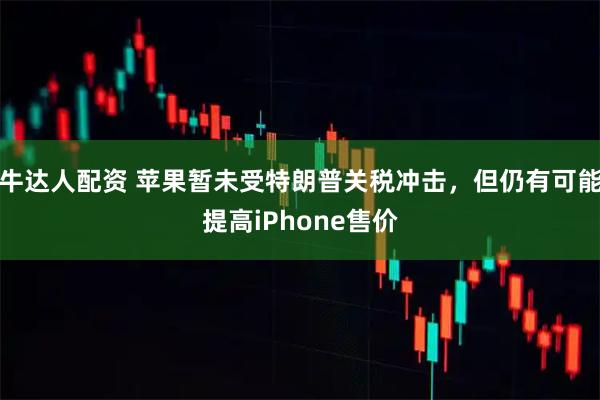 牛达人配资 苹果暂未受特朗普关税冲击，但仍有可能提高iPhone售价