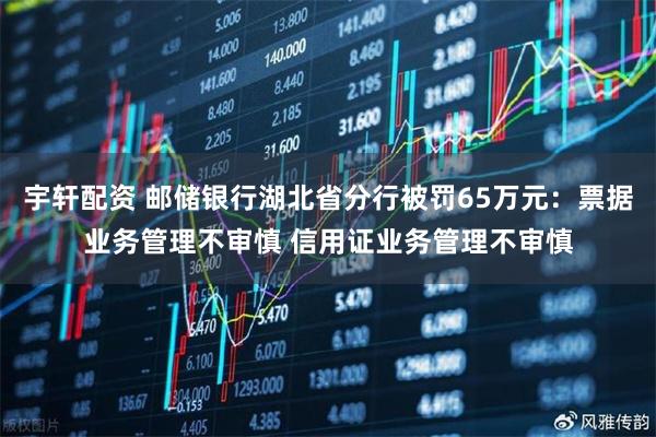 宇轩配资 邮储银行湖北省分行被罚65万元：票据业务管理不审慎 信用证业务管理不审慎