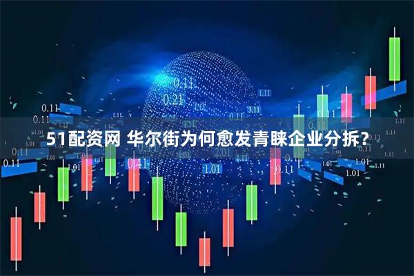 51配资网 华尔街为何愈发青睐企业分拆？