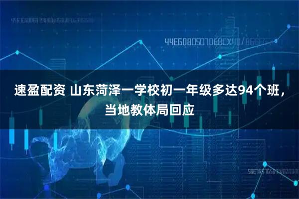 速盈配资 山东菏泽一学校初一年级多达94个班，当地教体局回应