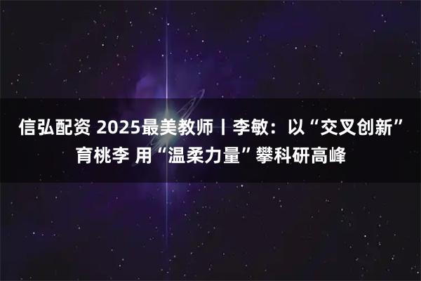 信弘配资 2025最美教师丨李敏：以“交叉创新”育桃李 用“温柔力量”攀科研高峰