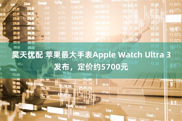 昊天优配 苹果最大手表Apple Watch Ultra 3发布，定价约5700元