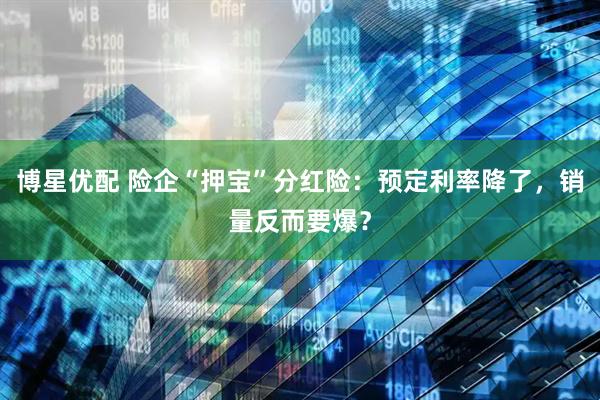 博星优配 险企“押宝”分红险：预定利率降了，销量反而要爆？