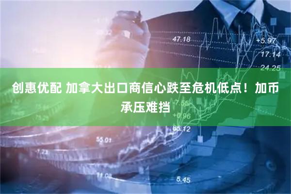 创惠优配 加拿大出口商信心跌至危机低点！加币承压难挡