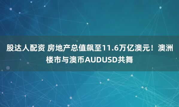股达人配资 房地产总值飙至11.6万亿澳元！澳洲楼市与澳币AUDUSD共舞