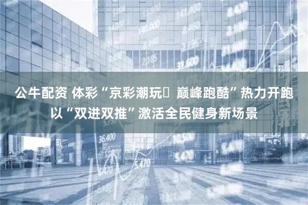 公牛配资 体彩“京彩潮玩・巅峰跑酷”热力开跑以“双进双推”激活全民健身新场景