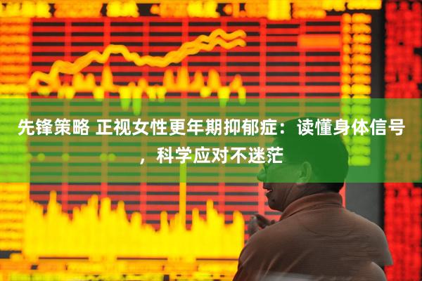 先锋策略 正视女性更年期抑郁症：读懂身体信号，科学应对不迷茫