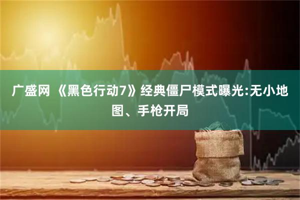 广盛网 《黑色行动7》经典僵尸模式曝光:无小地图、手枪开局