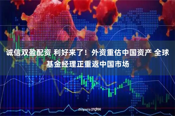 诚信双盈配资 利好来了！外资重估中国资产 全球基金经理正重返中国市场