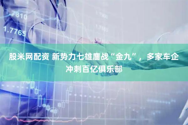 股米网配资 新势力七雄鏖战“金九”，多家车企冲刺百亿俱乐部