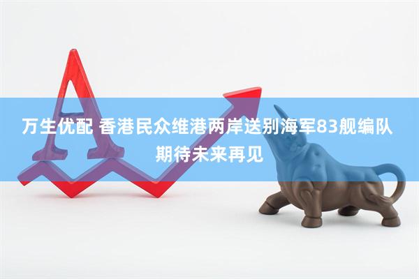 万生优配 香港民众维港两岸送别海军83舰编队 期待未来再见