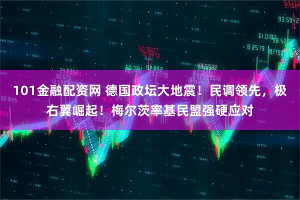 101金融配资网 德国政坛大地震！民调领先，极右翼崛起！梅尔茨率基民盟强硬应对