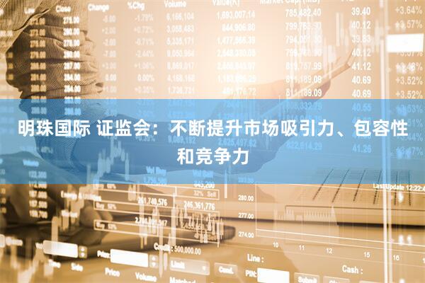 明珠国际 证监会：不断提升市场吸引力、包容性和竞争力