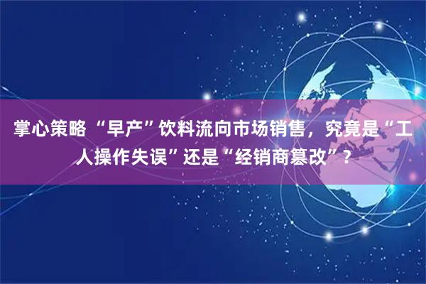 掌心策略 “早产”饮料流向市场销售，究竟是“工人操作失误”还是“经销商篡改”？