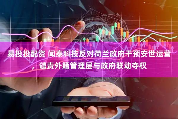 易投投配资 闻泰科技反对荷兰政府干预安世运营，谴责外籍管理层与政府联动夺权