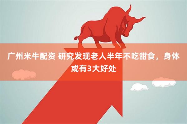 广州米牛配资 研究发现老人半年不吃甜食,身体或有3大好处