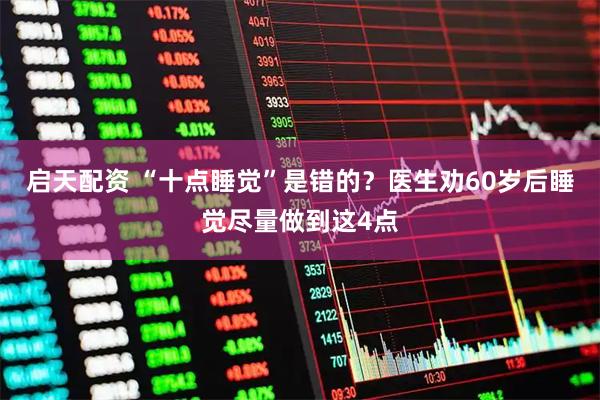 启天配资 “十点睡觉”是错的？医生劝60岁后睡觉尽量做到这4点