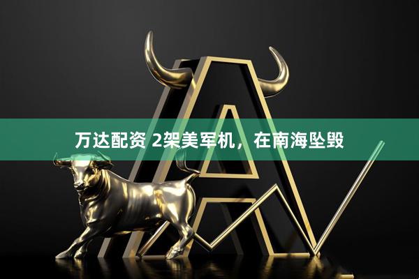万达配资 2架美军机,在南海坠毁