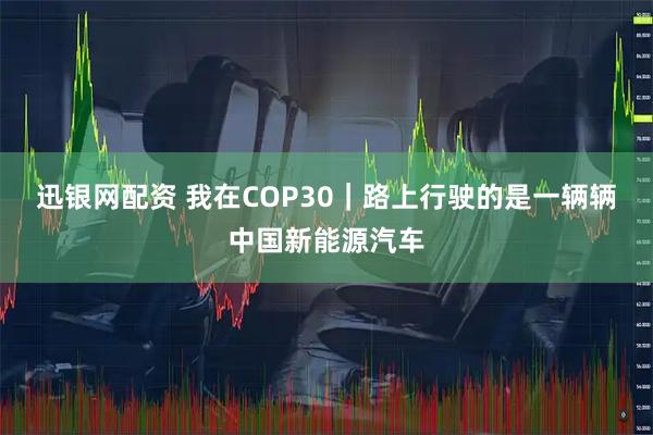 迅银网配资 我在COP30｜路上行驶的是一辆辆中国新能源汽车