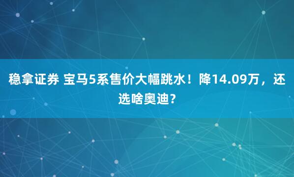 稳拿证券 宝马5系售价大幅跳水！降14.09万，还选啥奥迪？