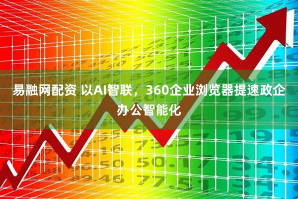 易融网配资 以AI智联，360企业浏览器提速政企办公智能化