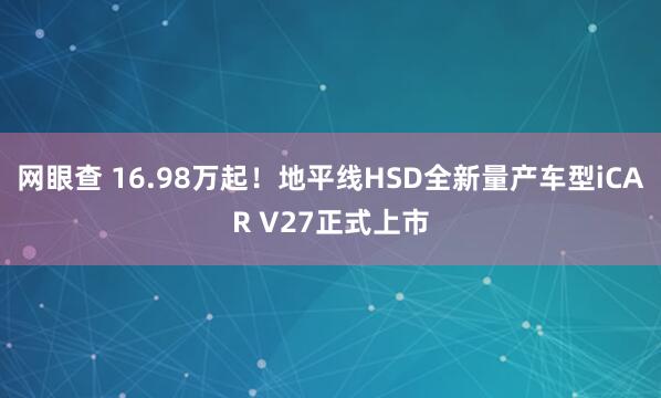 网眼查 16.98万起!地平线HSD全新量产车型iCAR V27正式上市
