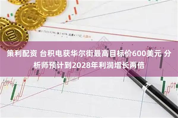 策利配资 台积电获华尔街最高目标价600美元 分析师预计到2028年利润增长两倍