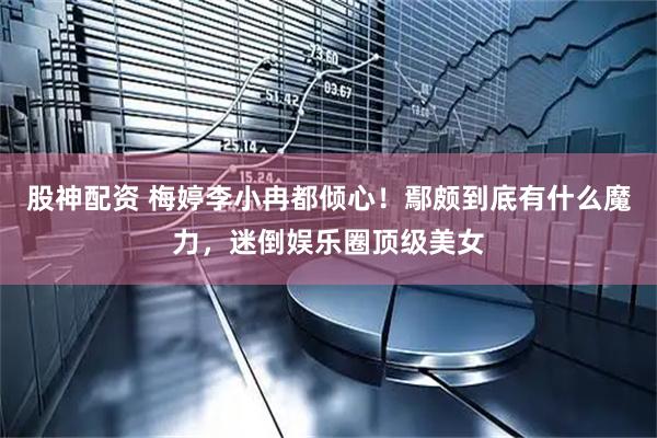 股神配资 梅婷李小冉都倾心！鄢颇到底有什么魔力，迷倒娱乐圈顶级美女
