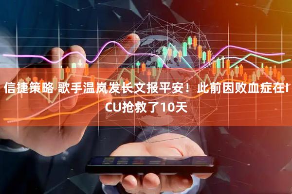 信捷策略 歌手温岚发长文报平安！此前因败血症在ICU抢救了10天