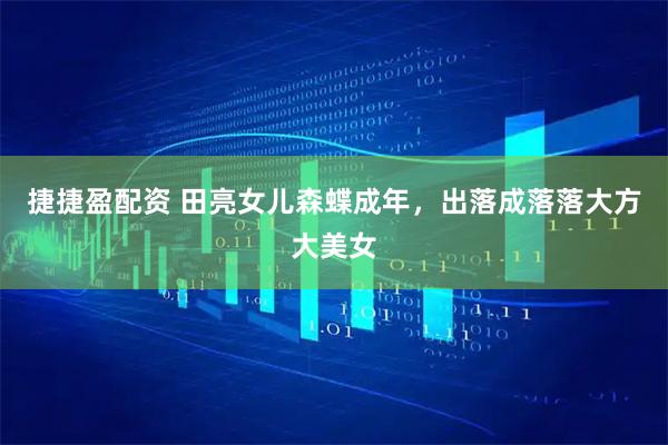 捷捷盈配资 田亮女儿森蝶成年，出落成落落大方大美女